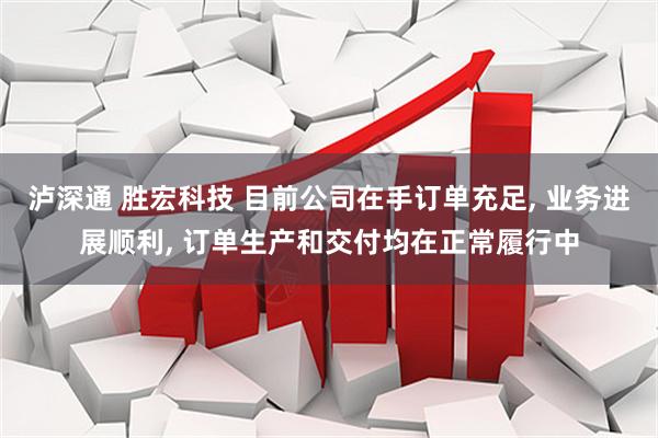 泸深通 胜宏科技 目前公司在手订单充足, 业务进展顺利, 订单生产和交付均在正常履行中