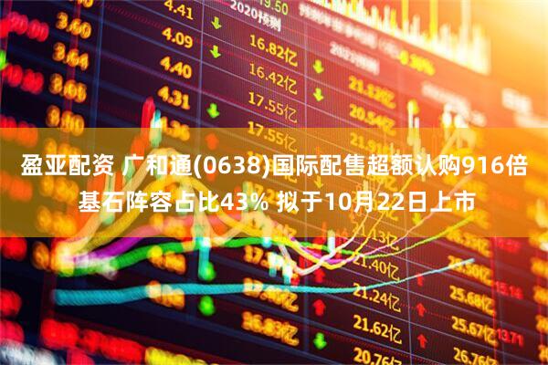 盈亚配资 广和通(0638)国际配售超额认购916倍 基石阵容占比43% 拟于10月22日上市