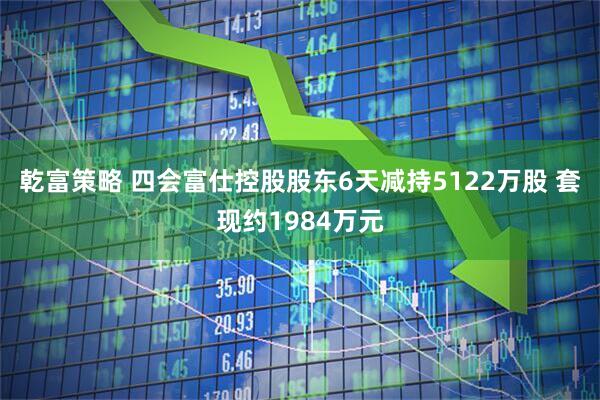 乾富策略 四会富仕控股股东6天减持5122万股 套现约1984万元