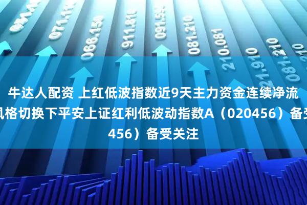 牛达人配资 上红低波指数近9天主力资金连续净流入，风格切换下平安上证红利低波动指数A（020456）备受关注