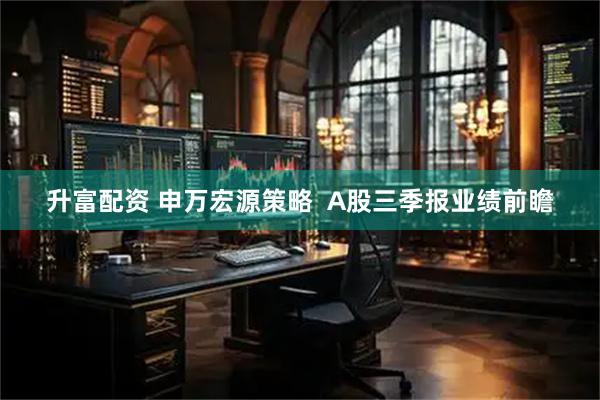 升富配资 申万宏源策略  A股三季报业绩前瞻
