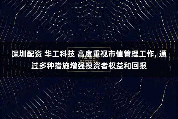 深圳配资 华工科技 高度重视市值管理工作, 通过多种措施增强投资者权益和回报