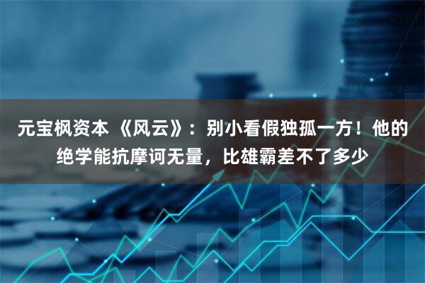 元宝枫资本 《风云》：别小看假独孤一方！他的绝学能抗摩诃无量，比雄霸差不了多少