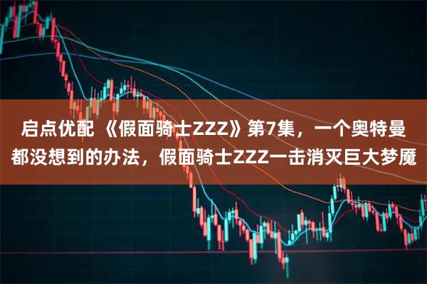 启点优配 《假面骑士ZZZ》第7集，一个奥特曼都没想到的办法，假面骑士ZZZ一击消灭巨大梦魇