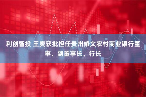 利创智投 王爽获批担任贵州修文农村商业银行董事、副董事长、行长