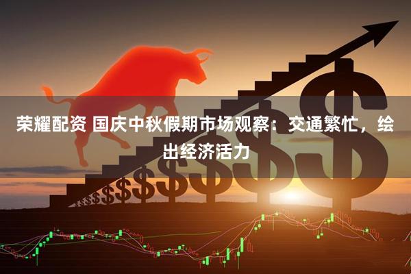 荣耀配资 国庆中秋假期市场观察：交通繁忙，绘出经济活力