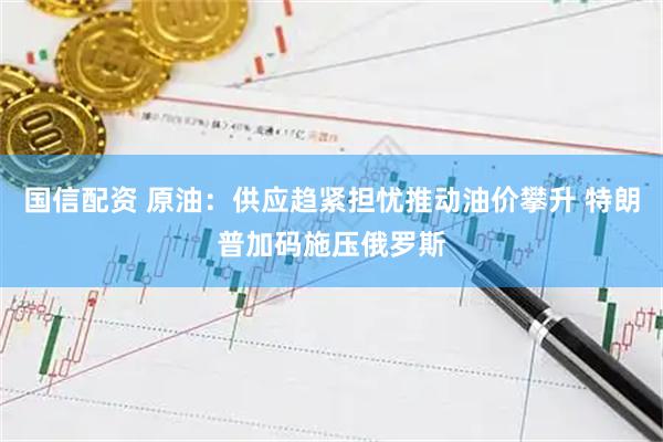 国信配资 原油：供应趋紧担忧推动油价攀升 特朗普加码施压俄罗斯