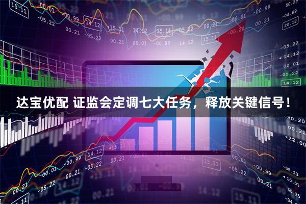 达宝优配 证监会定调七大任务，释放关键信号！