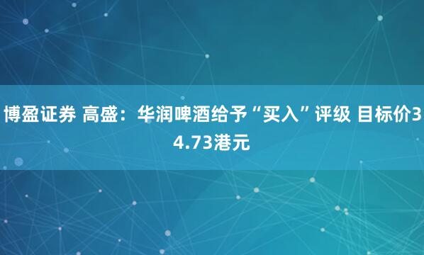 博盈证券 高盛：华润啤酒给予“买入”评级 目标价34.73港元
