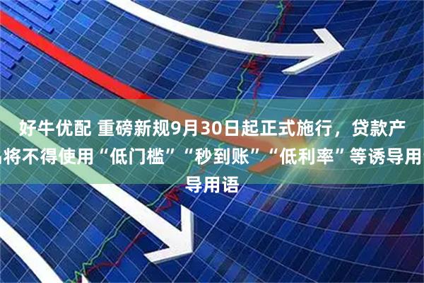 好牛优配 重磅新规9月30日起正式施行，贷款产品将不得使用“低门槛”“秒到账”“低利率”等诱导用语