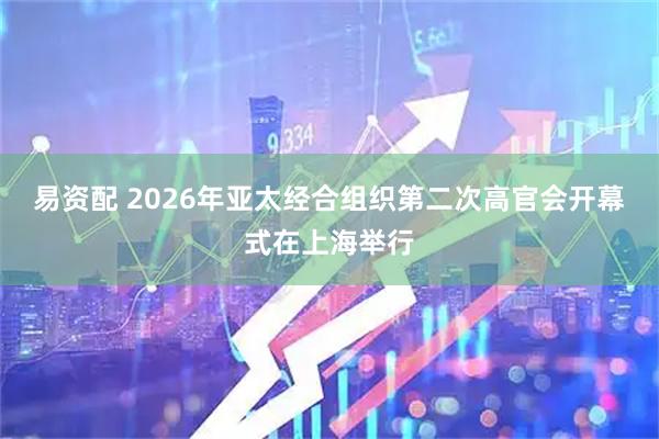 易资配 2026年亚太经合组织第二次高官会开幕式在上海举行