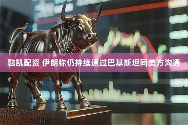 融凯配资 伊朗称仍持续通过巴基斯坦同美方沟通